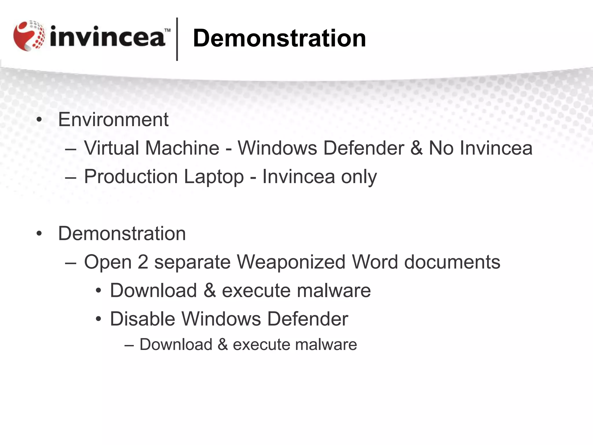 Demonstration
• Environment
– Virtual Machine - Windows Defender & No Invincea
– Production Laptop - Invincea only
• Demonstration
– Open 2 separate Weaponized Word documents
• Download & execute malware
• Disable Windows Defender
– Download & execute malware
 