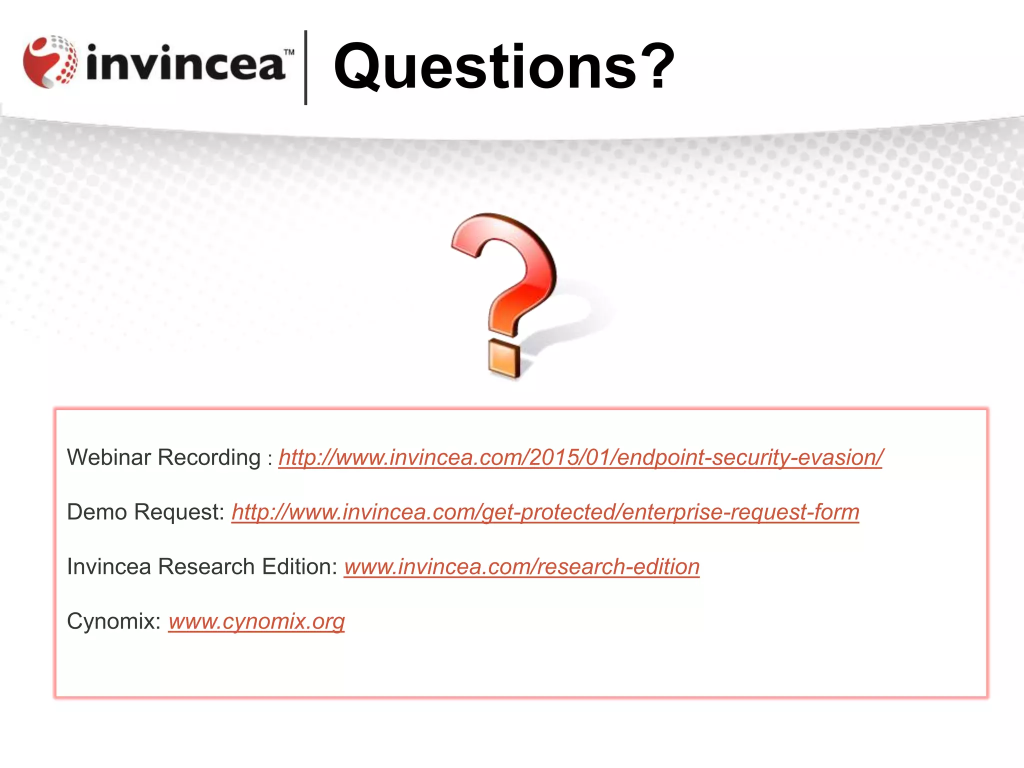 Questions?
Webinar Recording : http://www.invincea.com/2015/01/endpoint-security-evasion/
Demo Request: http://www.invincea.com/get-protected/enterprise-request-form
Invincea Research Edition: www.invincea.com/research-edition
Cynomix: www.cynomix.org
 
