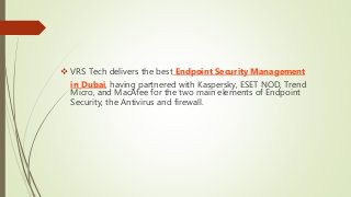  VRS Tech delivers the best Endpoint Security Management
in Dubai, having partnered with Kaspersky, ESET NOD, Trend
Micro, and MacAfee for the two main elements of Endpoint
Security, the Antivirus and firewall.
 