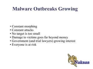 Malware Outbreaks Growing


• Constant morphing
● Constant attacks

● No target is too small

● Damage to victims goes far beyond money

● Government (and trial lawyers) growing interest

● Everyone is at risk
 