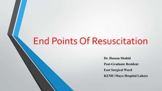 End Points Of Resuscitation
Dr. Hassan Shahid
Post-Graduate Resident
East Surgical Ward
KEMU/Mayo Hospital Lahore
 