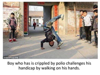 Boy who has is crippled by polio challenges his
handicap by walking on his hands.
 