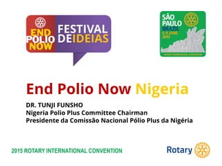2015 ROTARY INTERNATIONAL CONVENTION
End Polio Now Nigeria
DR. TUNJI FUNSHO
Nigeria Polio Plus Committee Chairman
Presidente da Comissão Nacional Pólio Plus da Nigéria
 