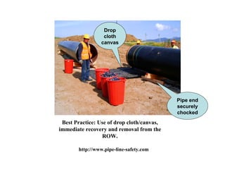 Drop
                  cloth
                 canvas




                                            Pipe end
                                            securely
                                            chocked
 Best Practice: Use of drop cloth/canvas,
immediate recovery and removal from the
                 ROW.

        http://www.pipe-line-safety.com
 