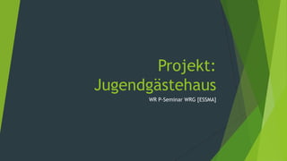 Projekt:
Jugendgästehaus
       WR P-Seminar WRG [ESSMA]
 