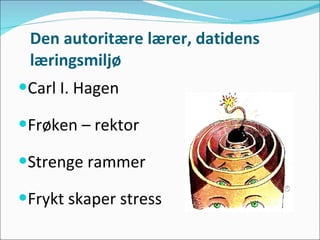 Den autoritære lærer, datidens læringsmiljø Carl I. Hagen Frøken – rektor  Strenge rammer Frykt skaper stress 