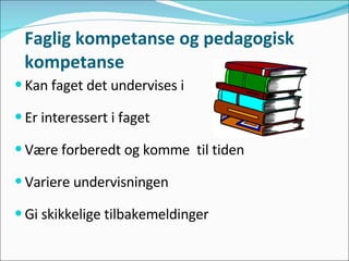 Faglig kompetanse og pedagogisk kompetanse Kan faget det undervises i  Er interessert i faget Være forberedt og komme  til tiden Variere undervisningen Gi skikkelige tilbakemeldinger 