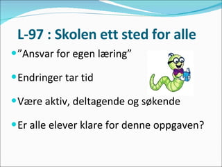 L-97 : Skolen ett sted for alle  ” Ansvar for egen læring”  Endringer tar tid Være aktiv, deltagende og søkende Er alle elever klare for denne oppgaven? 