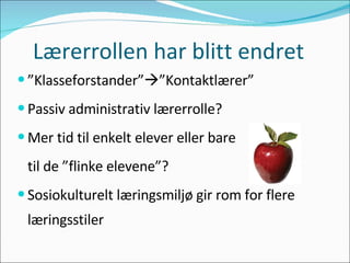 Lærerrollen har blitt endret ” Klasseforstander”  ”Kontaktlærer” Passiv administrativ lærerrolle? Mer tid til enkelt elever eller bare til de ”flinke elevene”? Sosiokulturelt læringsmiljø gir rom for flere læringsstiler 