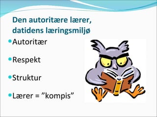Den autoritære lærer, datidens læringsmiljø Autoritær Respekt Struktur Lærer = ”kompis” 