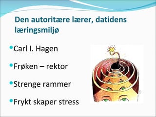 Den autoritære lærer, datidens læringsmiljø Carl I. Hagen Frøken – rektor  Strenge rammer Frykt skaper stress 