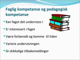 Faglig kompetanse og pedagogisk kompetanse Kan faget det undervises i  Er interessert i faget Være forberedt og komme  til tiden Variere undervisningen Gi skikkelige tilbakemeldinger 