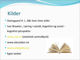 Kilder Damsgaard H. L.  Når hver time teller Ivar Braaten , Læring i sosialt, kognitivt og sosial - kognitivt perspektiv www.ssb.no  (statistisk sentralbyrå) www.elevsiden.no www.wikipedia.no Egne tanker 