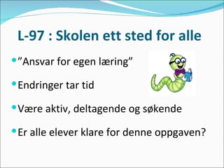 L-97 : Skolen ett sted for alle  ” Ansvar for egen læring”  Endringer tar tid Være aktiv, deltagende og søkende Er alle elever klare for denne oppgaven? 