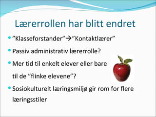 Lærerrollen har blitt endret ” Klasseforstander”  ”Kontaktlærer” Passiv administrativ lærerrolle? Mer tid til enkelt elever eller bare til de ”flinke elevene”? Sosiokulturelt læringsmiljø gir rom for flere læringsstiler 