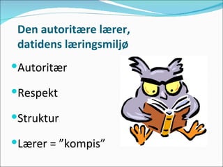 Den autoritære lærer, datidens læringsmiljø Autoritær Respekt Struktur Lærer = ”kompis” 