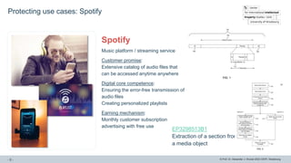 © Prof. Dr. Alexander J. Wurzer 2023 CEIPI, Strasbourg
Protecting use cases: Spotify
- 6 -
Spotify
Music platform / streaming service
Customer promise:
Extensive catalog of audio files that
can be accessed anytime anywhere
Digital core competence:
Ensuring the error-free transmission of
audio files
Creating personalized playlists
Earning mechanism:
Monthly customer subscription
advertising with free use
EP3298513B1
Extraction of a section from
a media object
 
