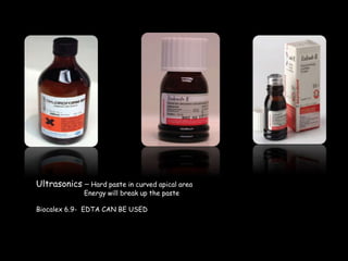 Ultrasonics – Hard paste in curved apical area
Energy will break up the paste
Biocalex 6.9- EDTA CAN BE USED
 