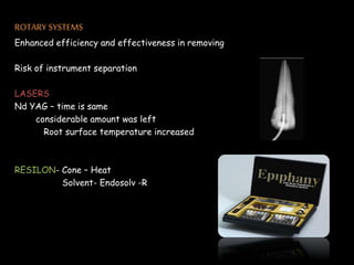 ROTARY SYSTEMS
Enhanced efficiency and effectiveness in removing
Risk of instrument separation
LASERS
Nd YAG – time is same
considerable amount was left
Root surface temperature increased
RESILON- Cone – Heat
Solvent- Endosolv -R
 