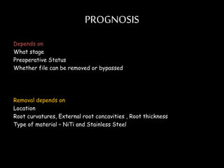 PROGNOSIS
Depends on
What stage
Preoperative Status
Whether file can be removed or bypassed
Removal depends on
Location
Root curvatures, External root concavities , Root thickness
Type of material – NiTi and Stainless Steel
 