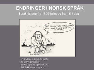 Språkhistorie fra 1800-tallet og fram til i dag




 «Ivar Aasen gjekk og gjekk
 og gjekk og gjekk.
 Samla på ord, nynorsk ord.
 Slik fekk vi nynorsken»
 