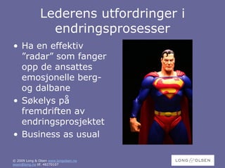 Lederens utfordringer i
                 endringsprosesser
• Ha en effektiv
  ”radar” som fanger
  opp de ansattes
  emosjonelle berg-
  og dalbane
• Søkelys på
  fremdriften av
  endringsprosjektet
• Business as usual

© 2009 Long & Olsen www.longolsen.no
woon@long.no tlf. 48270107
 
