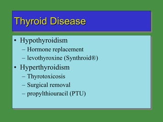 Thyroid Disease Hypothyroidism Hormone replacement levothyroxine (Synthroid®) Hyperthyroidism Thyrotoxicosis Surgical removal propylthiouracil (PTU) 