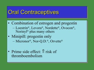Oral Contraceptives Combination of estrogen and progestin Loestrin ® , Levora ® , Nordette ® , Ovocon ® , Norinyl ®  plus many others Minipill: progestin only Micronor ® , Nor-Q.D. ® , Orvette ® Prime side effect:    risk of thromboembolism 