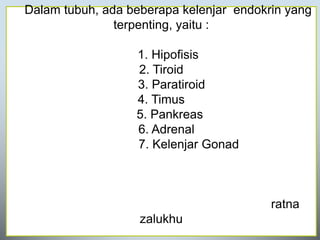 Dalam tubuh, ada beberapa kelenjar endokrin yang
terpenting, yaitu :
1. Hipofisis
2. Tiroid
3. Paratiroid
4. Timus
5. Pankreas
6. Adrenal
7. Kelenjar Gonad
ratna
zalukhu
 