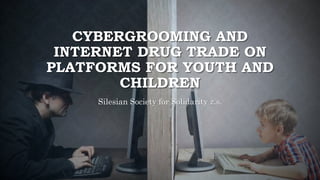 CYBERGROOMING AND
INTERNET DRUG TRADE ON
PLATFORMS FOR YOUTH AND
CHILDREN
Silesian Society for Solidarity z.s.
 