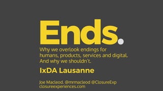 Ends.
Joe Macleod. @mrmacleod @ClosureExp 
closureexperiences.com
Why we overlook endings for
humans, products, services and digital.
And why we shouldn’t.
IxDA Lausanne
 