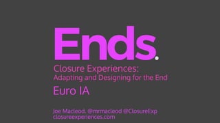 Euro IA
Ends.
Joe Macleod. @mrmacleod @ClosureExp 
closureexperiences.com
Closure Experiences:
Adapting and Designing for the End
 