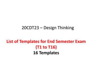 List of Templates for End Semester Exam
(T1 to T16)
16 Templates
20CDT23 – Design Thinking
 