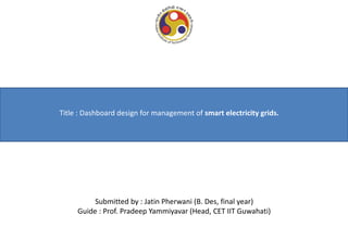 Title : Dashboard design for management of smart electricity grids.

Submitted by : Jatin Pherwani (B. Des, final year)
Guide : Prof. Pradeep Yammiyavar (Head, CET IIT Guwahati)

 