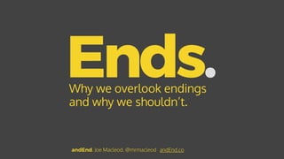 Ends.Why we overlook endings
and why we shouldn’t.
andEnd. Joe Macleod. @mrmacleod andEnd.co
 