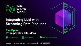 Integrating LLM with
Streaming Data Pipelines
Tim Spann
Principal Dev, Cloudera
www.dssconf.pl PGE Narodowy + Online
ORGANIZERS:
23-24.11.2023
 