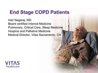 End Stage COPD Patients
Hari Nagaraj, MD
Board certified Internal Medicine
Pulmonary, Critical Care, Sleep Medicine
Hospice and Palliative Medicine
Medical Director, Vitas Sacramento, CA
 