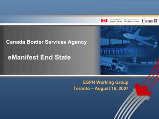 Canada Border Services Agency eManifest End State  ESPN Working Group Toronto – August 16, 2007 