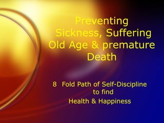 Preventing
Sickness, Suffering
Old Age & premature
Death
8 Fold Path of Self-Discipline
to find
Health & Happiness
 