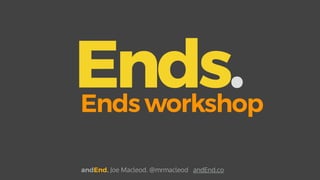 Ends.Ends workshop
andEnd. Joe Macleod. @mrmacleod andEnd.co
 