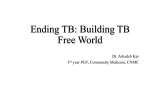 Ending TB: Building TB
Free World
Dr. Arkadeb Kar
3rd year PGT, Community Medicine, CNMC
 