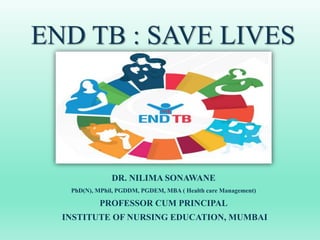 END TB : SAVE LIVES
DR. NILIMA SONAWANE
PhD(N), MPhil, PGDDM, PGDEM, MBA ( Health care Management)
PROFESSOR CUM PRINCIPAL
INSTITUTE OF NURSING EDUCATION, MUMBAI
 