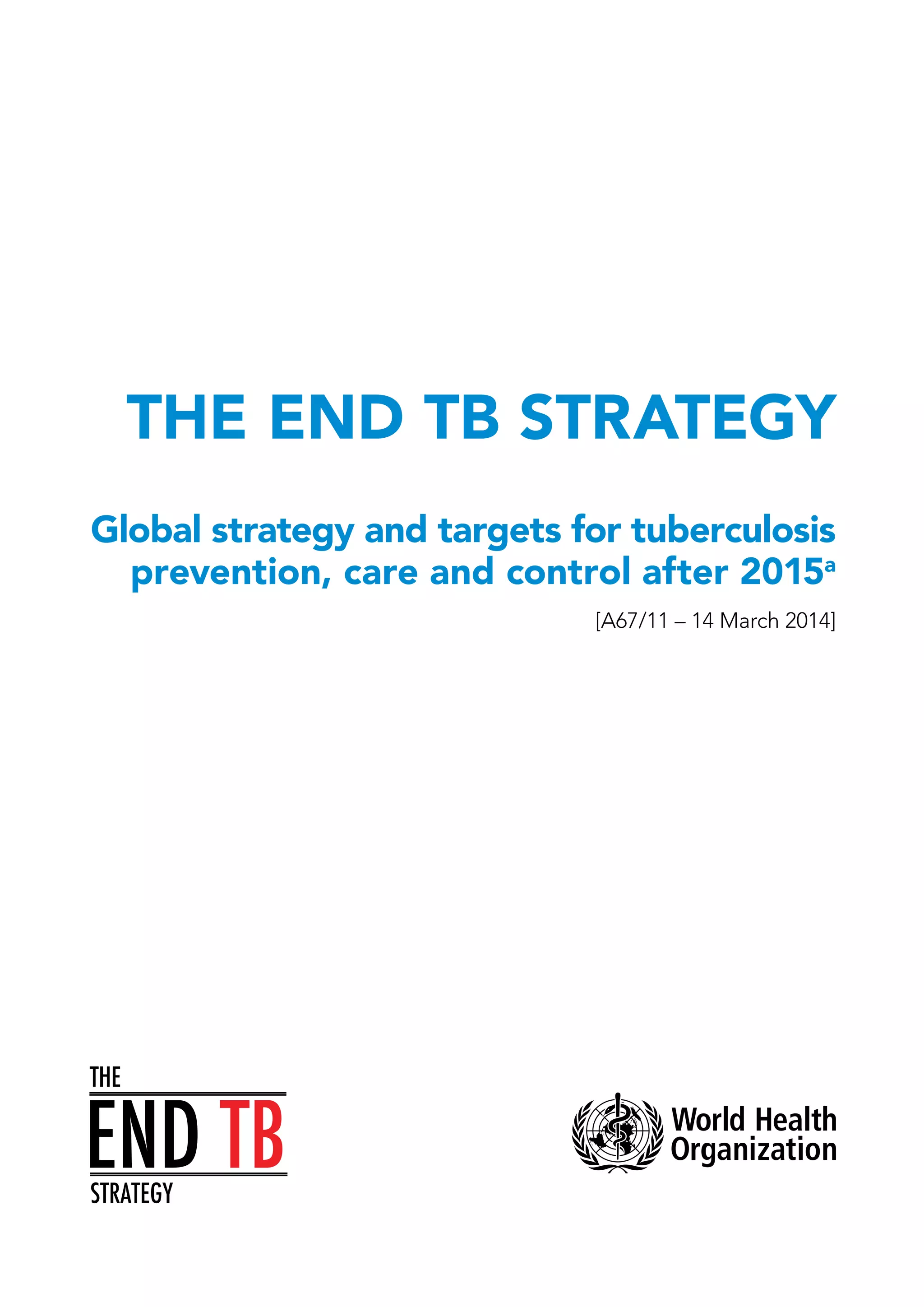 The End TB Strategy
Global strategy and targets for tuberculosis
prevention, care and control after 2015a
[A67/11 – 14 March 2014](The official text approved by the Sixty seventh World Health Assembly, May 2014)
 