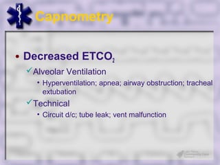 Capnometry

• Decreased ETCO2
 Alveolar Ventilation
   • Hyperventilation; apnea; airway obstruction; tracheal
     extubation
 Technical
   • Circuit d/c; tube leak; vent malfunction
 
