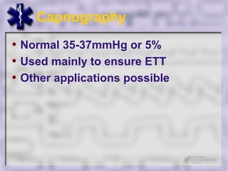 Capnography
• Normal 35-37mmHg or 5%
• Used mainly to ensure ETT
• Other applications possible
 