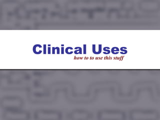 Clinical Uses
     how to to use this stuff
 
