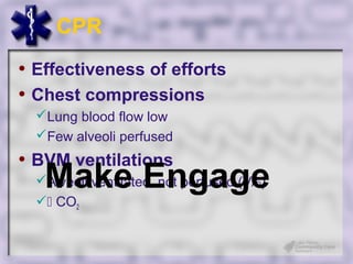 CPR
• Effectiveness of efforts
• Chest compressions
  Lung blood flow low
  Few alveoli perfused
• BVM ventilations
   Make Engage
  Alveoli ventilated, not perfused (V/Q)
   CO2
 