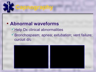 Capnography

• Abnormal waveforms
 Help Dx clinical abnormalities
 Bronchospasm; apnea; extubation; vent failure;
  curcuit d/c
 