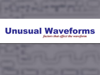 Unusual Waveforms
       factors that effect the waveform
 