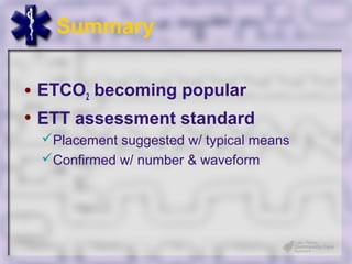 Summary

• ETCO2 becoming popular
• ETT assessment standard
 Placement suggested w/ typical means
 Confirmed w/ number & waveform
 